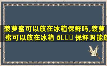 菠萝蜜可以放在冰箱保鲜吗,菠萝蜜可以放在冰箱 🐋 保鲜吗能放多久